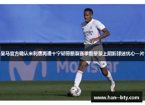 皇马官方确认米利唐再遭十字韧带断裂赛季前景蒙上阴影球迷忧心一片 皇马官方确认米利唐再遭十字韧带断裂赛季前景蒙上阴影球迷忧心一片