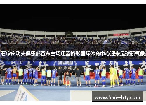石家庄功夫俱乐部宣布主场迁至裕彤国际体育中心迎来足球新气象 石家庄功夫俱乐部宣布主场迁至裕彤国际体育中心迎来足球新气象