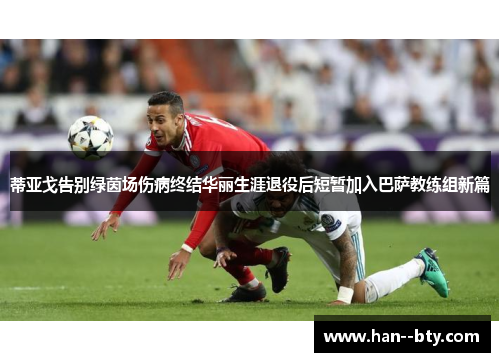 蒂亚戈告别绿茵场伤病终结华丽生涯退役后短暂加入巴萨教练组新篇 蒂亚戈告别绿茵场伤病终结华丽生涯退役后短暂加入巴萨教练组新篇