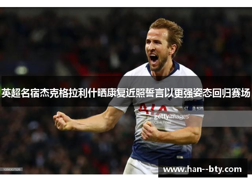 英超名宿杰克格拉利什晒康复近照誓言以更强姿态回归赛场 英超名宿杰克格拉利什晒康复近照誓言以更强姿态回归赛场