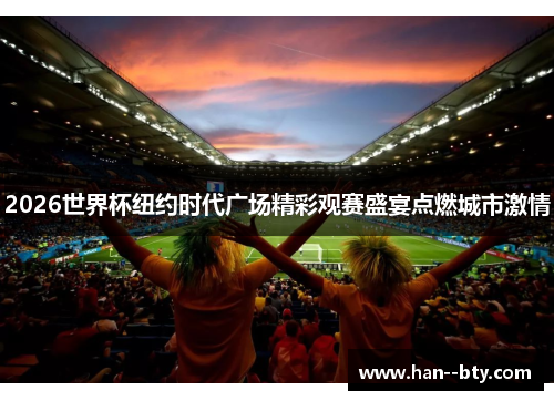 2026世界杯纽约时代广场精彩观赛盛宴点燃城市激情 2026世界杯纽约时代广场精彩观赛盛宴点燃城市激情