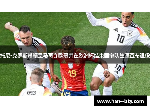托尼·克罗斯带领皇马再夺欧冠并在欧洲杯结束国家队生涯宣布退役