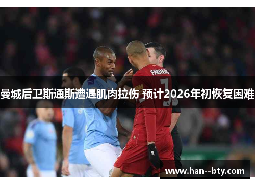 曼城后卫斯通斯遭遇肌肉拉伤 预计2026年初恢复困难 曼城后卫斯通斯遭遇肌肉拉伤 预计2026年初恢复困难
