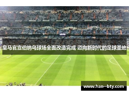 皇马官宣伯纳乌球场全面改造完成 迈向新时代的足球圣地 皇马官宣伯纳乌球场全面改造完成 迈向新时代的足球圣地